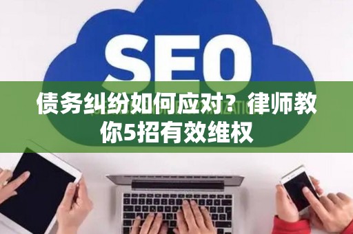 债务纠纷如何应对？律师教你5招有效维权