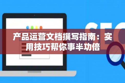 产品运营文档撰写指南：实用技巧帮你事半功倍