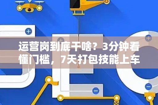 运营岗到底干啥？3分钟看懂门槛，7天打包技能上车！