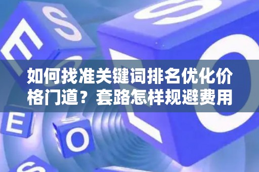 如何找准关键词排名优化价格门道？套路怎样规避费用陷阱？