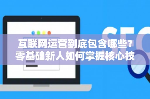 互联网运营到底包含哪些？零基础新人如何掌握核心技巧？